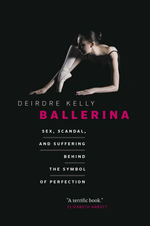 Ballerina: Sex, Scandal, and Suffering Behind the Symbol of Perfection by Deirdre Kelly