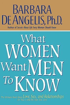 What Women Want Men to Know: The Ultimate Book About Love, Sex, and Relationships for You and the Man You Love by Barbara De Angelis