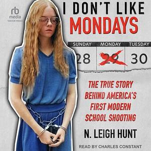 I Don't Like Mondays: The True Story Behind America's First Modern School Shooting by N. Leigh Hunt