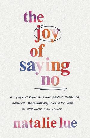 The Joy of Saying No: A Simple Plan to Stop People-Pleasing, Reclaim Your Boundaries, and Say Yes to the Life You Want by Natalie Lue