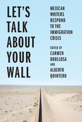 Let's Talk about Your Wall: Mexican Writers Respond to the Immigration Crisis by Alberto Quintero, Carmen Boullosa
