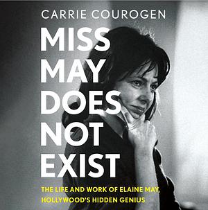 Miss May Does Not Exist: The Life and Work of Elaine May, Hollywood's Hidden Genius by Carrie Courogen