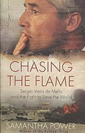 Chasing The Flame: Sergio Vieira de Mello and the Fight to Save the World by Samantha Power