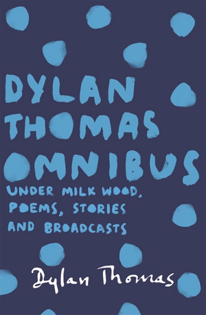 The Dylan Thomas Omnibus: Under Milk Wood, Poems, Stories and Broadcasts by Dylan Thomas