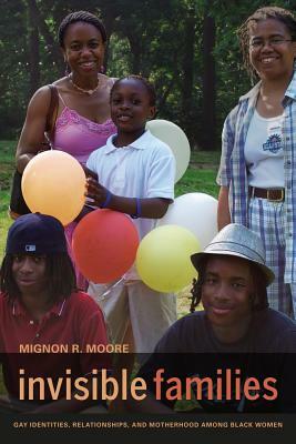 Invisible Families: Gay Identities, Relationships, and Motherhood Among Black Women by Mignon Moore