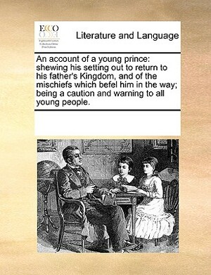 An Account of a Young Prince: Shewing His Setting Out to Return to His Father's Kingdom, and of the Mischiefs Which Befel Him in the Way; Being a Ca by Multiple Contributors