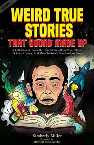 Weird True Stories That Sound Made Up: A Collection of Insane-But-True Stories About Pop Culture, Science, History, And More To Satisfy Your Curious Brain by Kimberly Miller, History Compacted