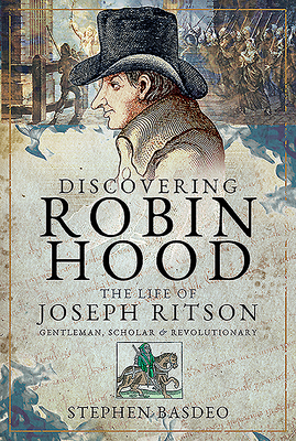 Discovering Robin Hood: The Life of Joseph Ritson - Gentleman, Scholar and Revolutionary by Stephen Basdeo