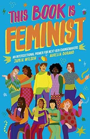 This Book Is Feminist: An Intersectional Primer for Next-Gen Changemakers by Jamia Wilson