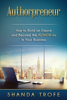 Authorpreneur: How to Build an Empire and Become the AUTHOR-ity in Your Business by Shanda Trofe