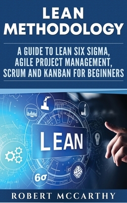 Lean Methodology: A Guide to Lean Six Sigma, Agile Project Management, Scrum and Kanban for Beginners by Robert McCarthy