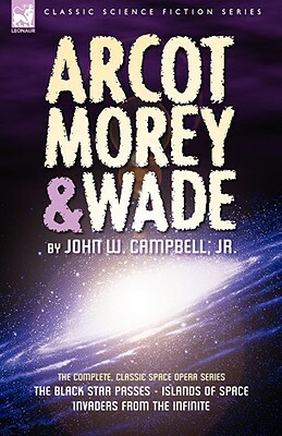 Arcot, Morey & Wade: the Complete, Classic Space Opera Series-The Black Star Passes, Islands of Space, Invaders from the Infinite by John W. Campbell Jr.