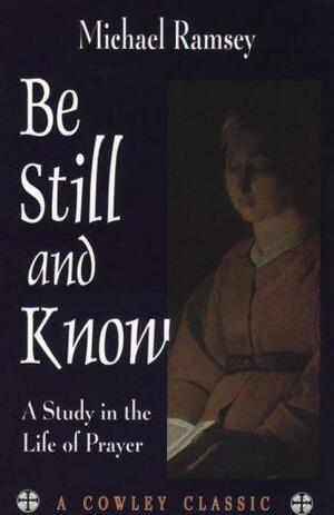 Be Still And Know: A Study In The Life Of Prayer by Arthur Michael Ramsey