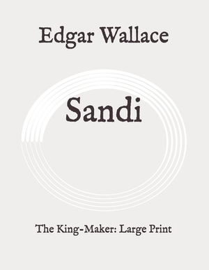 Sandi: The King-Maker: Large Print by Edgar Wallace