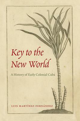 Key to the New World: A History of Early Colonial Cuba by Luis Martínez-Fernández