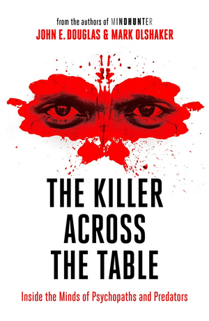 The Killer Across the Table: Inside the Minds of Psychopaths and Predators by John E. Douglas