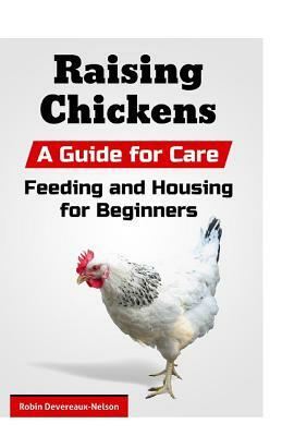 Raising Chickens: A Guide for Care, Feeding and Housing for Beginners by Robin Devereaux-Nelson