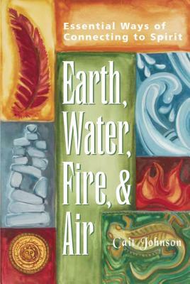 Earth, Water, Fire & Air: Essential Ways of Connecting to Spirit by Cait Johnson