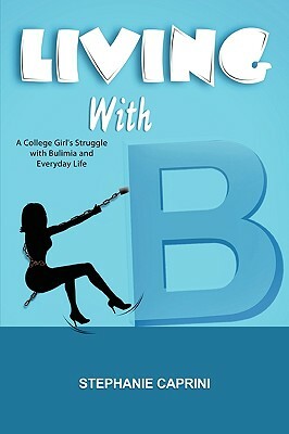 Living with B: A College Girl's Struggle with Bulimia and Everyday Life by Stephanie Caprini