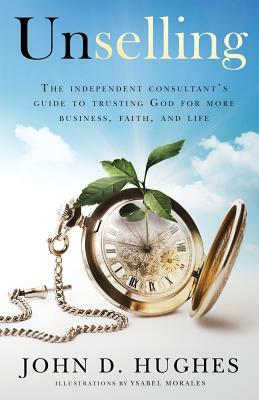 Unselling: The independent consultant's guide to trusting God for more business, faith, and life by John Hughes