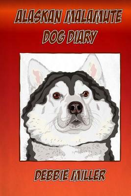 Alaskan Malamute Dog Diary: Create a dog memoir, dog scrapbook or dog diary, for your dog by Debbie Miller