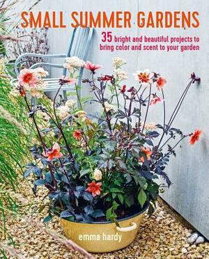 Small Summer Gardens: 35 Bright and Beautiful Projects to Bring Color and Scent to Your Garden by Emma Hardy