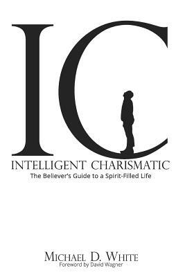 Intelligent Charismatic: The Believer's Guide to a Spirit-Filled Life by Michael D. White