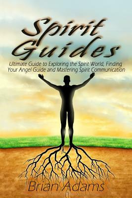 Spirit Guides: Ultimate Guide to Exploring the Spirit World, Finding Your Angel Guide and Mastering Spirit Communication by Brian Adams