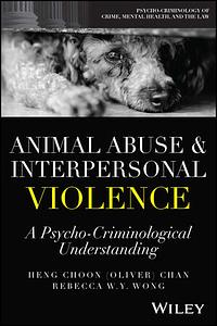 Animal Abuse and Interpersonal Violence: A Psycho-Criminological Understanding by Heng Choon (Oliver) Chan, Rebecca W. Y. Wong