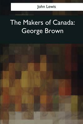 The Makers of Canada: George Brown by John Lewis