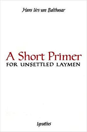 A Short Primer for Unsettled Laymen, Second Edition by Hans Urs von Balthasar, Hans Urs von Balthasar