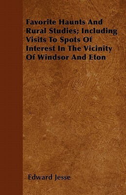 Favorite Haunts And Rural Studies; Including Visits To Spots Of Interest In The Vicinity Of Windsor And Eton by Edward Jesse