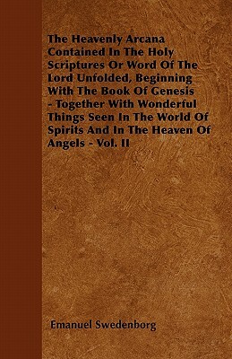 The Heavenly Arcana Contained In The Holy Scriptures Or Word Of The Lord Unfolded, Beginning With The Book Of Genesis - Together With Wonderful Things by Emanuel Swedenborg