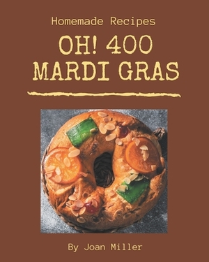 Oh! 400 Homemade Mardi Gras Recipes: A Homemade Mardi Gras Cookbook for Your Gathering by Joan Miller