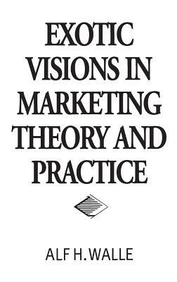 Exotic Visions in Marketing Theory and Practice by Alf H. Walle