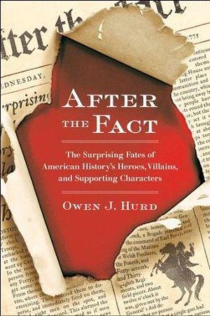 After the Fact: The Surprising Fates of American History's Heroes, Villains, and Supporting Char acters by Owen J. Hurd, Owen J. Hurd