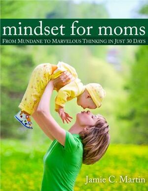 Mindset for Moms: From Mundane to Marvelous Thinking in Just 30 Days by Jamie C. Martin