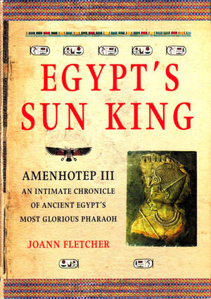 Egypt's Sun King: Amenhotep III - An Intimate Chronicle of Ancient Egypt's Most Glorious Pharoah by Joann Fletcher