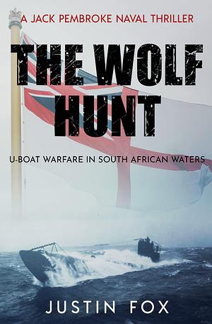 The Wolf Hunt: U-Boat warfare in South African waters by Justin Fox, Justin Fox