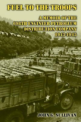 Fuel to the Troops: A Memoir of the 698th Engineer Petroleum Distribution Company 1943-1945 by John G. Sullivan