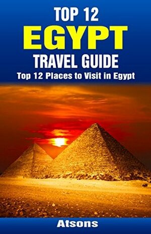 Top 12 Places to Visit in Egypt - Top 12 Egypt Travel Guide (Includes Giza, Cairo, Sharm El Sheikh, Luxor, Alexandria, Aswan, The Nile, Siwa Oasis, ...) by Atsons