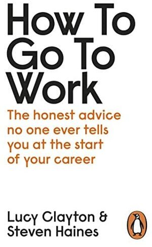 How to Go to Work: All the Advice You Need to Succeed at Your First Job by Lucy Clayton