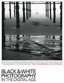 Black &amp; White Photography in a Digital Age: Creative Camera, Darkroom and Printing Techniques for the Modern Photographer by Tony Worobiec