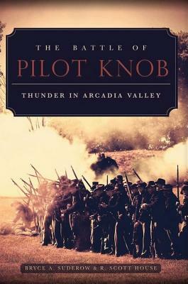 The Battle of Pilot Knob: Thunder in Arcadia Valley by Bryce A. Suderow, R. Scott House