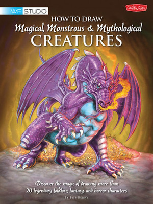 How to Draw Magical, Monstrous & Mythological Creatures: Discover the magic of drawing more than 20 legendary folklore, fantasy, and horror characters by Bob Berry, Merrie Destefano
