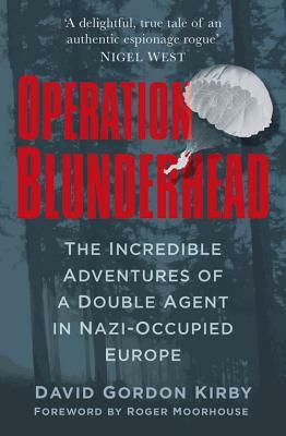 Operation Blunderhead: The Incredible Adventures of a Double Agent in Nazi-Occupied Europe by David Kirby