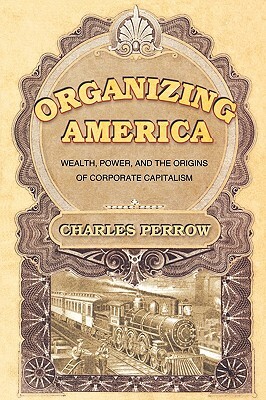 Organizing America: Wealth, Power, And The Origins Of Corporate Capitalism by Charles Perrow