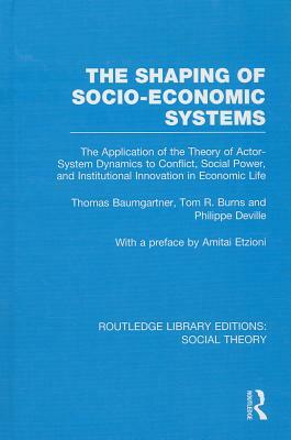 The Shaping of Socio-Economic Systems: The Application of the Theory of Actor-System Dynamics to Conflict, Social Power, and Institutional Innovation by Thomas Baumgartner, Tom R. Burns, Philippe Deville