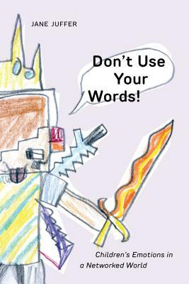 Don't Use Your Words!: Children's Emotions in a Networked World by Jane Juffer