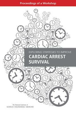 Exploring Strategies to Improve Cardiac Arrest Survival: Proceedings of a Workshop by Board on Population Health and Public He, National Academies of Sciences Engineeri, Health and Medicine Division